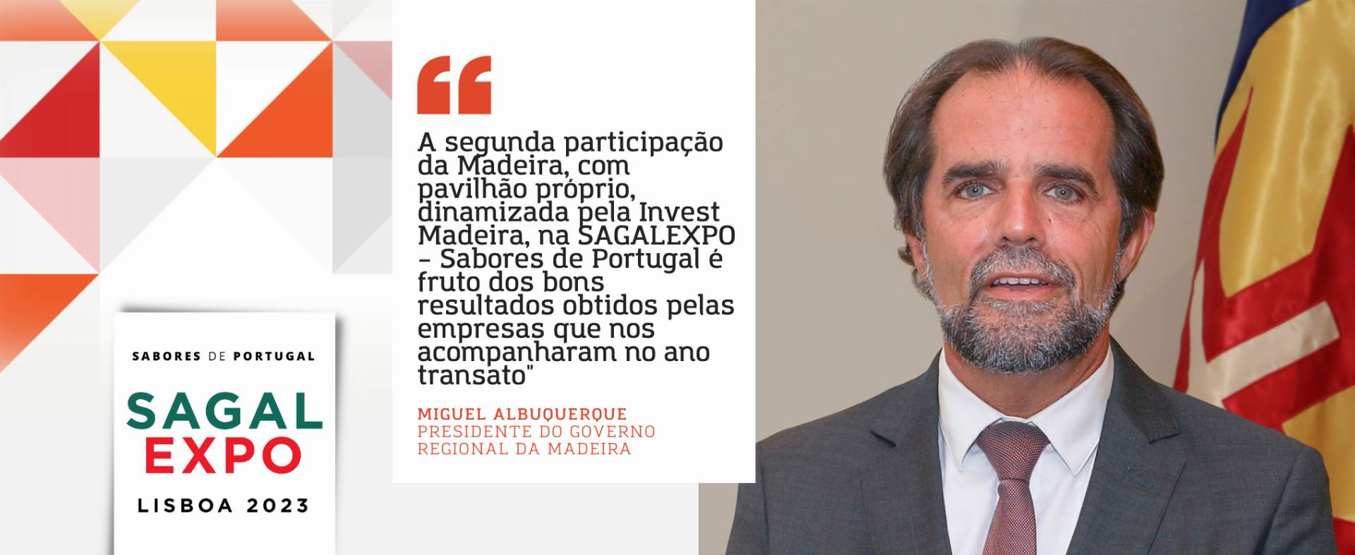 Miguel Albuquerque, Presidente do Governo da Madeira: “A segunda participação da Madeira na SAGALEXPO – Sabores de Portugal é fruto dos bons resultados obtidos pelas empresas que nos acompanharam no ano transato”